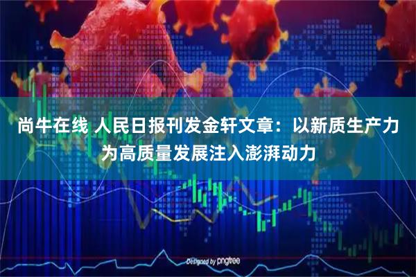 尚牛在线 人民日报刊发金轩文章：以新质生产力为高质量发展注入澎湃动力