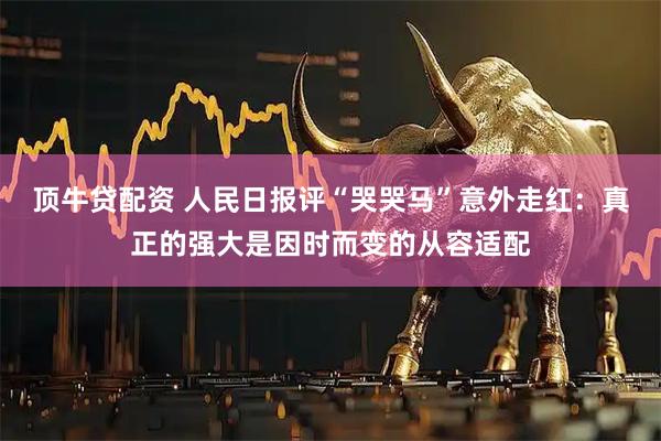 顶牛贷配资 人民日报评“哭哭马”意外走红：真正的强大是因时而变的从容适配