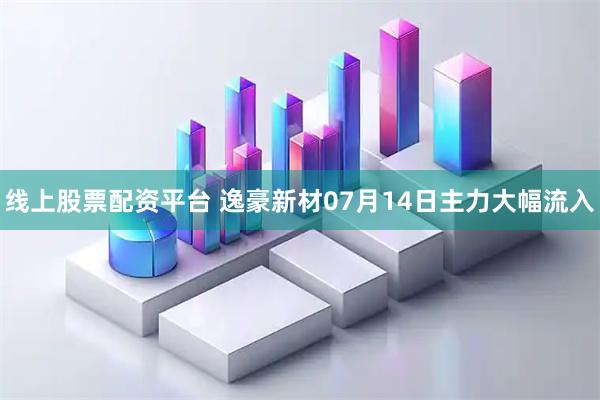 线上股票配资平台 逸豪新材07月14日主力大幅流入