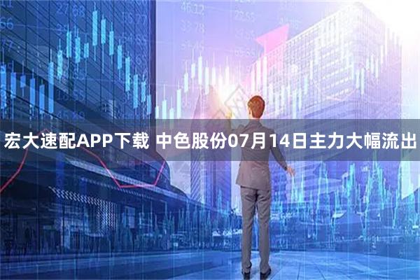 宏大速配APP下载 中色股份07月14日主力大幅流出
