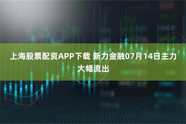 上海股票配资APP下载 新力金融07月14日主力大幅流出