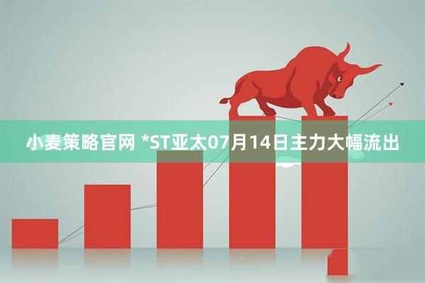 小麦策略官网 *ST亚太07月14日主力大幅流出