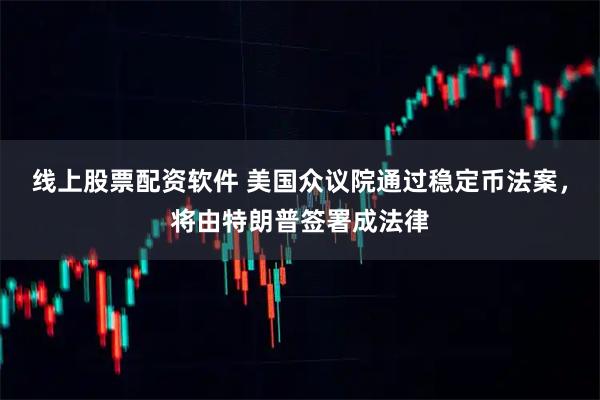 线上股票配资软件 美国众议院通过稳定币法案，将由特朗普签署成法律