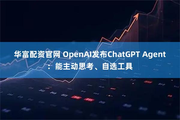 华富配资官网 OpenAI发布ChatGPT Agent：能主动思考、自选工具