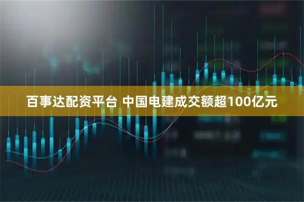 百事达配资平台 中国电建成交额超100亿元