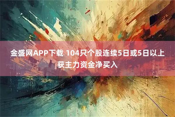 金盛网APP下载 104只个股连续5日或5日以上获主力资金净买入