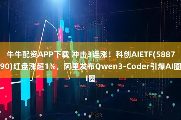 牛牛配资APP下载 冲击3连涨！科创AIETF(588790)红盘涨超1%，阿里发布Qwen3-Coder引爆AI圈