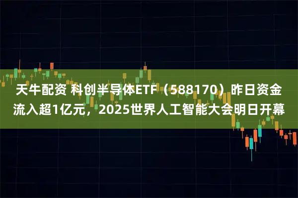 天牛配资 科创半导体ETF（588170）昨日资金流入超1亿元，2025世界人工智能大会明日开幕