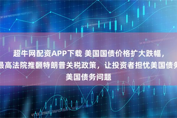超牛网配资APP下载 美国国债价格扩大跌幅，此前最高法院推翻特朗普关税政策，让投资者担忧美国债务问题