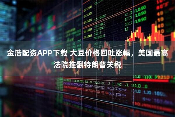 金浩配资APP下载 大豆价格回吐涨幅，美国最高法院推翻特朗普关税