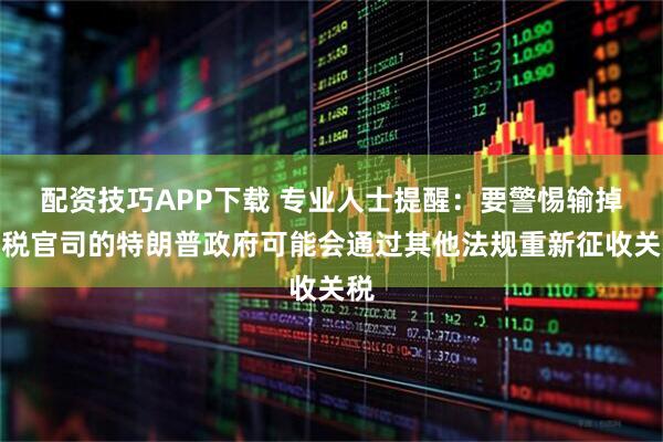配资技巧APP下载 专业人士提醒：要警惕输掉关税官司的特朗普政府可能会通过其他法规重新征收关税