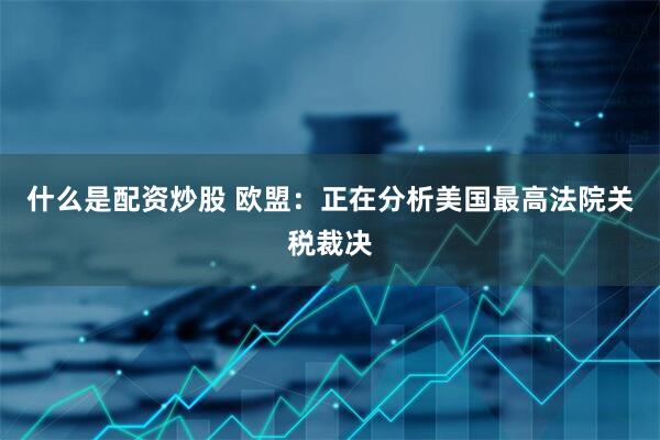 什么是配资炒股 欧盟：正在分析美国最高法院关税裁决