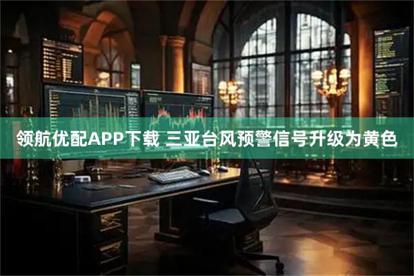 领航优配APP下载 三亚台风预警信号升级为黄色