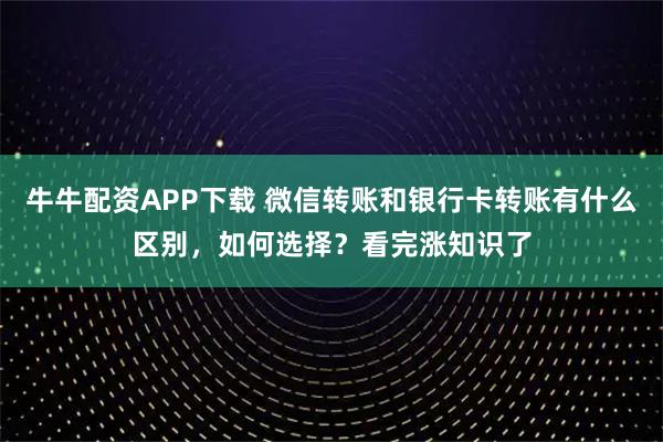 牛牛配资APP下载 微信转账和银行卡转账有什么区别，如何选择？看完涨知识了