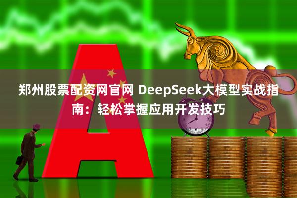 郑州股票配资网官网 DeepSeek大模型实战指南：轻松掌握应用开发技巧