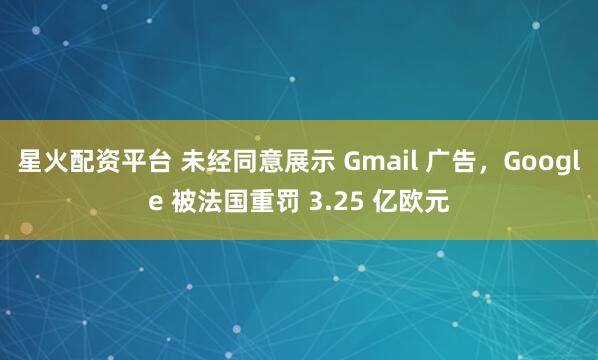 星火配资平台 未经同意展示 Gmail 广告，Google 被法国重罚 3.25 亿欧元
