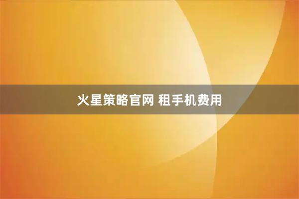 火星策略官网 租手机费用