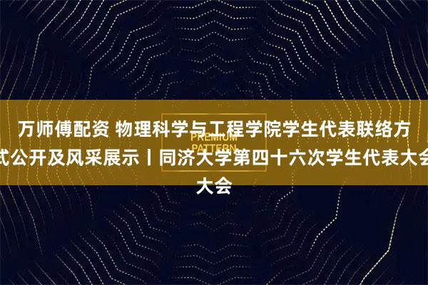 万师傅配资 物理科学与工程学院学生代表联络方式公开及风采展示丨同济大学第四十六次学生代表大会