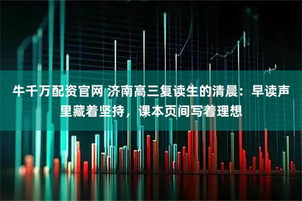 牛千万配资官网 济南高三复读生的清晨：早读声里藏着坚持，课本页间写着理想