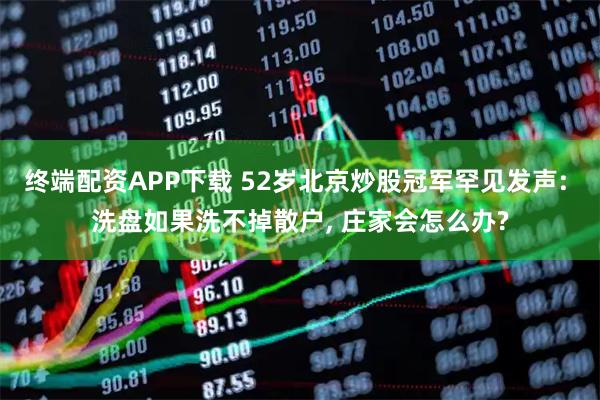 终端配资APP下载 52岁北京炒股冠军罕见发声: 洗盘如果洗不掉散户, 庄家会怎么办?