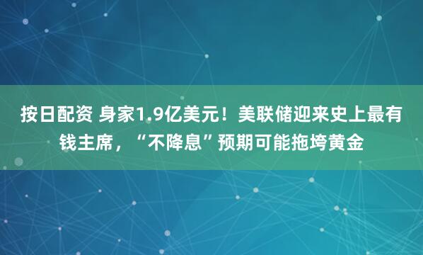 按日配资 身家1.9亿美元！美联储迎来史上最有钱主席，“不降息”预期可能拖垮黄金